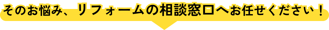 そのお悩み、リフォームの相談窓口へお任せください！