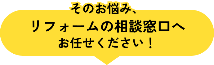 そのお悩み、リフォームの相談窓口へお任せください！